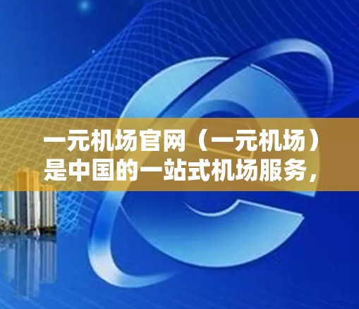 一元机场官网（一元机场）是中国的一站式机场服务，专为机场用户设计，提供多种便捷的服务，包括信息查询、登机过程指引、行李管理等。以下是一元机场官网客服的常见问题和解答