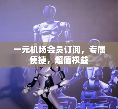一元机场会员订阅，专属便捷，超值权益
