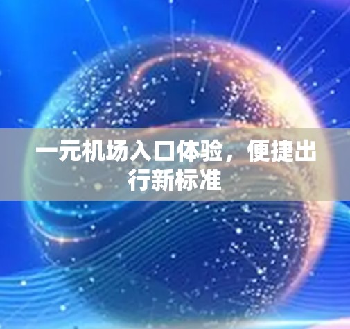 一元机场入口体验,便捷出行新标准 一元机场入口体验,便捷出行新标准