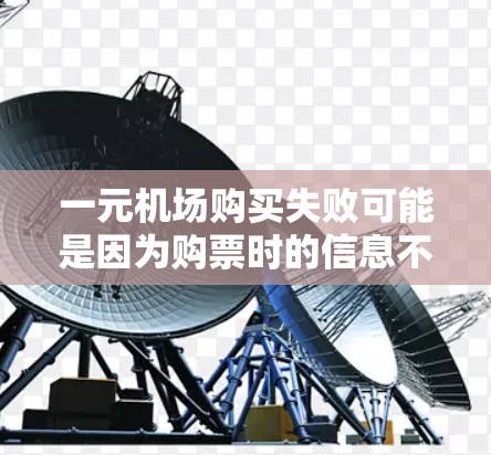 一元机场购买失败可能是因为购票时的信息不完整或有误。以下是一些可能的原因和解决方法