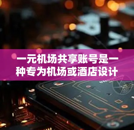 一元机场共享账号是一种专为机场或酒店设计的唯一账号，用于快速和便捷地访问共享服务。以下是一个详细的解释