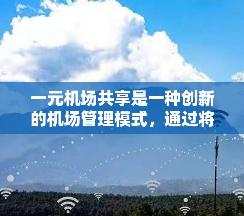 一元机场共享是一种创新的机场管理模式,通过将机场的设施和资源分摊到特定区域,促进效率提升和资源利用。以下是对该模式的详细分析和实施建议 一元机场共享是一种创新的机场管理模式,通过将机场的设施和资源分摊到特定区域,促进效率提升和资源利用。以下是对该模式的详细分析和实施建议