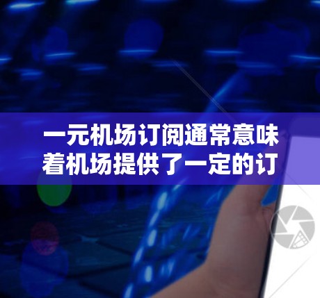 一元机场订阅通常意味着机场提供了一定的订阅服务，以满足旅客或企业的需求。具体来说，可能包括