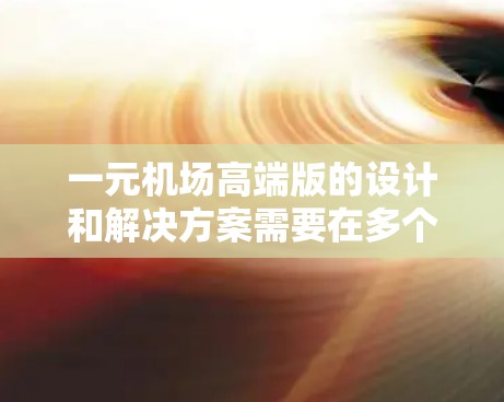 一元机场高端版的设计和解决方案需要在多个方面进行优化，以满足高性价比、高体验的需求。以下是一些可能的高端机场解决方案