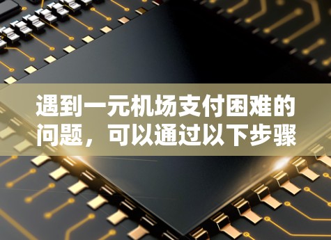遇到一元机场支付困难的问题,可以通过以下步骤来解决 遇到一元机场支付困难的问题,可以通过以下步骤来解决