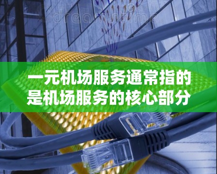 一元机场服务通常指的是机场服务的核心部分，旨在为乘客提供快速、便捷的出行体验。以下是一元机场服务的概述和关键点