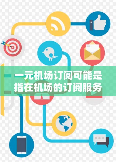 一元机场订阅可能是指在机场的订阅服务中，价格或服务价格非常低廉或单一，可能包括机场卡、手机应用、短信服务等。以下是一些常见的机场订阅类型及其特点