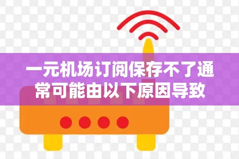 一元机场订阅保存不了通常可能由以下原因导致