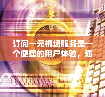 订阅一元机场服务是一个便捷的用户体验，通常用于机场内部的用户，通过电话或短信购买。以下是详细的步骤指南