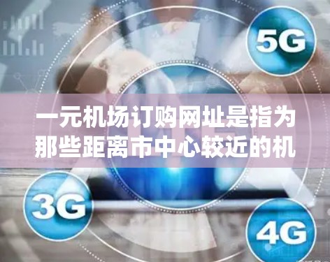 一元机场订购网址是指为那些距离市中心较近的机场或旅游景点提供统一访问入口的网址。这些网址通常在多个一元机场之间共享，以便游客和客户方便地访问机场。以下是一些可能的解决方案