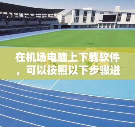 在机场电脑上下载软件,可以按照以下步骤进行 在机场电脑上下载软件,可以按照以下步骤进行