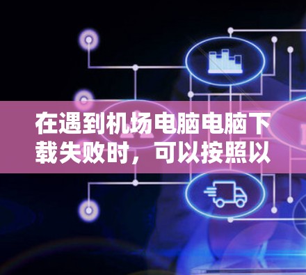 在遇到机场电脑电脑下载失败时,可以按照以下步骤排查和解决问题 在遇到机场电脑电脑下载失败时,可以按照以下步骤排查和解决问题