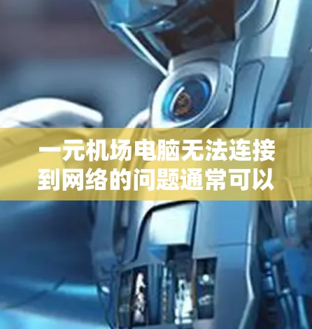 一元机场电脑无法连接到网络的问题通常可以通过以下步骤排查和解决