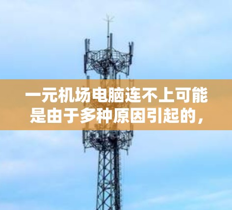 一元机场电脑连不上可能是由于多种原因引起的,以下是一步步的解决方法 一元机场电脑连不上可能是由于多种原因引起的,以下是一步步的解决方法