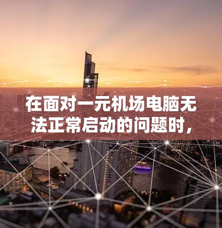 在面对一元机场电脑无法正常启动的问题时，可以按照以下步骤进行排查和解决
