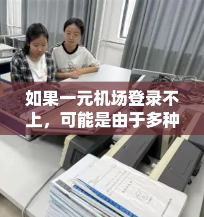 如果一元机场登录不上，可能是由于多种原因导致的，包括信号问题、手机系统故障、登录密码错误或者账号被修改等。以下是一步步的解决方案