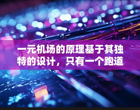 一元机场的原理基于其独特的设计，只有一个跑道，允许飞机在一个方向上飞行，而另一个方向则没有跑道或空间。这种设计使得飞行更加高效和安全，同时也简化了机务管理。以下是其具体原理