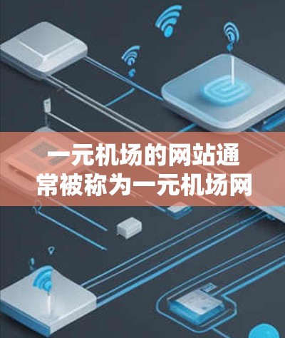 一元机场的网站通常被称为一元机场网站，其域名可能是带有特定关键词的全称或地名。以下是一些常见的一元机场网站的域名