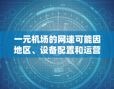 一元机场的网速可能因地区、设备配置和运营商而异，因此无法一概而论是否快。以下是一些关键点，可以帮助你评估机场的网络速度