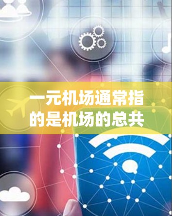 一元机场通常指的是机场的总共有多少个 runway（runway数量）例如，一个机场如果有1个 runway，通常被称为十元机场。每增加一个 runway，机场的运行里程和设施也会相应增加