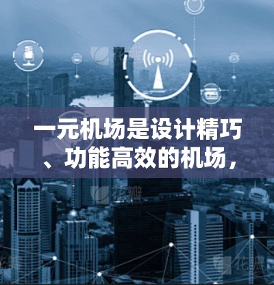 一元机场是设计精巧、功能高效的机场，以其独特的交通方式和低票价赢得了众多乘客的喜爱。以下是对一元机场的详细介绍