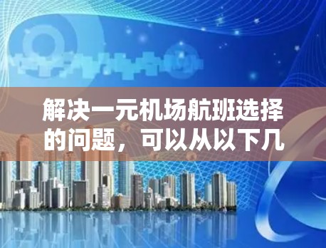 解决一元机场航班选择的问题,可以从以下几个方面进行分析和考虑 解决一元机场航班选择的问题,可以从以下几个方面进行分析和考虑