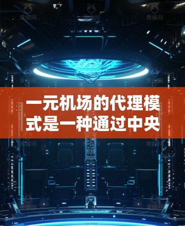 一元机场的代理模式是一种通过中央机构与机场内务、维修等部门合作，提升机场运营效率的运作方式。以下是对该模式的详细分析