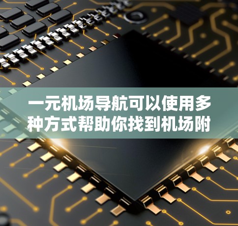 一元机场导航可以使用多种方式帮助你找到机场附近的地点。以下是一些建议