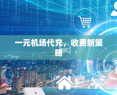 一元机场代充,收费新策略 一元机场代充,收费新策略