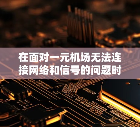 在面对一元机场无法连接网络和信号的问题时,您可以按照以下步骤进行 在面对一元机场无法连接网络和信号的问题时,您可以按照以下步骤进行