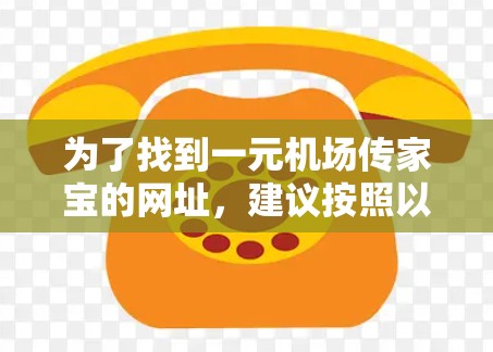 为了找到一元机场传家宝的网址,建议按照以下步骤进行 为了找到一元机场传家宝的网址,建议按照以下步骤进行