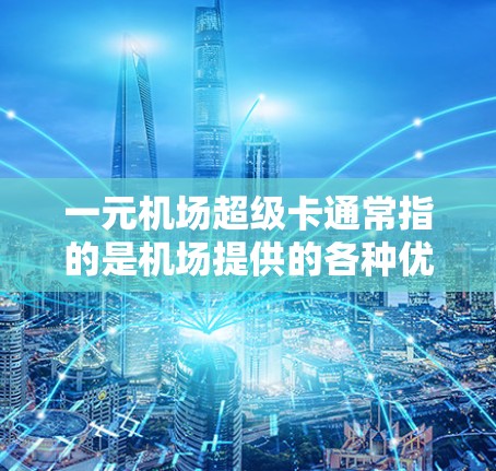 一元机场超级卡通常指的是机场提供的各种优惠券、积分卡或会员卡,旨在为旅客提供省钱、便捷出行的便利。以下是一些常见的机场超级卡和它们的使用方法 一元机场超级卡通常指的是机场提供的各种优惠券、积分卡或会员卡,旨在为旅客提供省钱、便捷出行的便利。以下是一些常见的机场超级卡和它们的使用方法