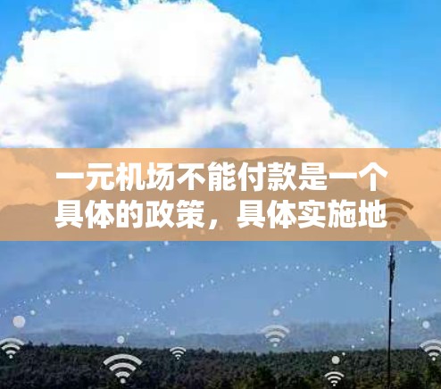 一元机场不能付款是一个具体的政策,具体实施地区可能需要进一步了解。以下是一些可能的解释 一元机场不能付款是一个具体的政策,具体实施地区可能需要进一步了解。以下是一些可能的解释