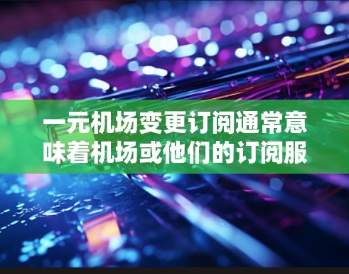 一元机场变更订阅通常意味着机场或他们的订阅服务发生了变化，可能是费用调整、订阅方式变更或服务内容更新。以下是一些可以关注的方面和建议