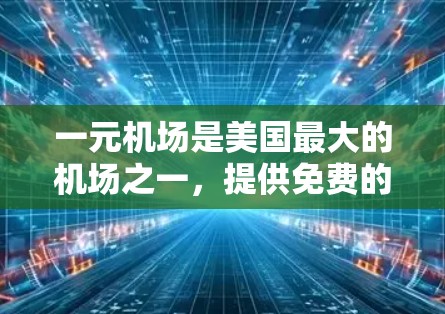 一元机场是美国最大的机场之一,提供免费的机场设施和服务。购买一元机场会员渠道可以享受更多便利,比如登机、换乘等服务。以下是购买一元机场会员渠道的常见渠道和方式 一元机场是美国最大的机场之一,提供免费的机场设施和服务。购买一元机场会员渠道可以享受更多便利,比如登机、换乘等服务。以下是购买一元机场会员渠道的常见渠道和方式