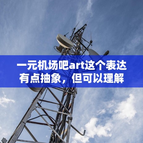 一元机场吧art这个表达有点抽象,但可以理解为在机场附近或附近的地方,通过艺术活动或社区项目来吸引游客,或者在机场周边举办艺术展览、比赛、展览或活动。以下是一些建议,供你参考 一元机场吧art这个表达有点抽象,但可以理解为在机场附近或附近的地方,通过艺术活动或社区项目来吸引游客,或者在机场周边举办艺术展览、比赛、展览或活动。以下是一些建议,供你参考