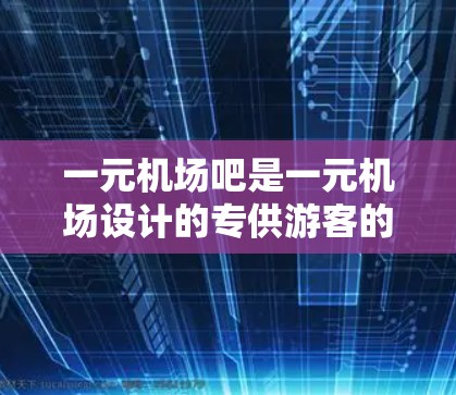 一元机场吧是一元机场设计的专供游客的咖啡馆或餐厅，旨在为游客提供方便的用餐体验，避免排队。以下是几个常见的推荐地点