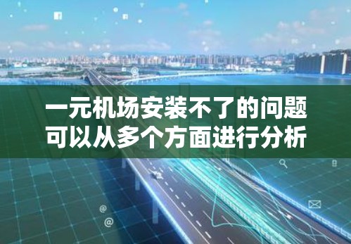 一元机场安装不了的问题可以从多个方面进行分析，以下是一些可能的原因及其解决方案