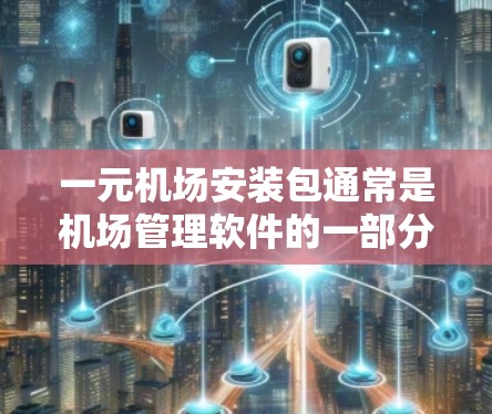一元机场安装包通常是机场管理软件的一部分,用于管理机场设施的维护和管理。以下是详细的安装步骤和相关信息 一元机场安装包通常是机场管理软件的一部分,用于管理机场设施的维护和管理。以下是详细的安装步骤和相关信息