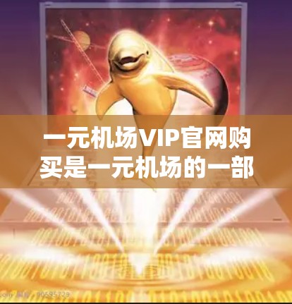 一元机场VIP官网购买是一元机场的一部分服务，通常包括会员卡购买、行李托运等。以下是详细的步骤和操作指南