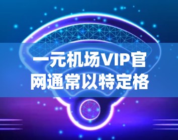 一元机场VIP官网通常以特定格式存在，例如www.oneairports.com或www.oneairports.info。以下是一些关于一元机场VIP官网的实用信息