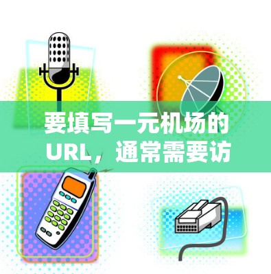 要填写一元机场的 URL，通常需要访问其官方网站、机场管理部门的网站或特定的导航网站。以下是一些常见的一元机场的 URL 地址，供您参考