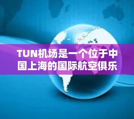 TUN机场是一个位于中国上海的国际航空俱乐部AAACAR的首座机场，全称是一元机场。以下是关于TUN机场的详细信息