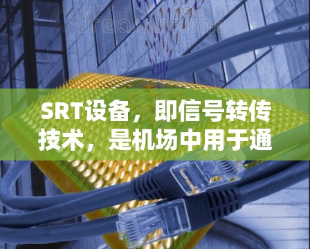 SRT设备，即信号转传技术，是机场中用于通过发射信号控制和管理机舱内的设备和人员的重要技术。以下是对SRT设备的详细介绍
