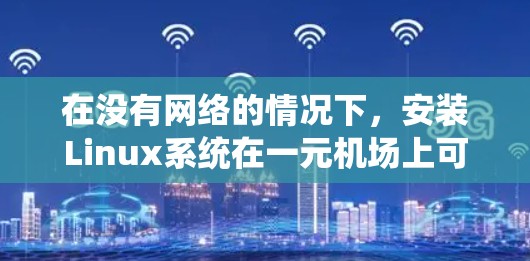 在没有网络的情况下，安装Linux系统在一元机场上可能需要以下方法