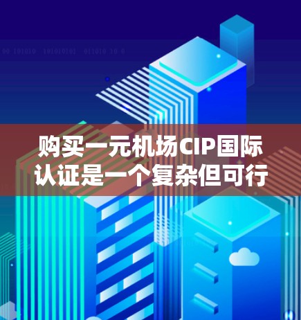 购买一元机场CIP国际认证是一个复杂但可行的过程，以下是一步步的指南