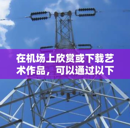 在机场上欣赏或下载艺术作品,可以通过以下方式实现 在机场上欣赏或下载艺术作品,可以通过以下方式实现