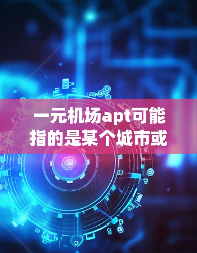 一元机场apt可能指的是某个城市或区域只有一个机场存在，或者是一个机场的某个部分。以下是一些可能的解释