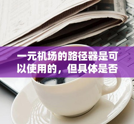 一元机场的路径器是可以使用的，但具体是否可以使用取决于设备的配置和要求。以下是一些关键点需要考虑