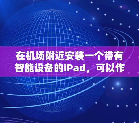 在机场附近安装一个带有智能设备的iPad,可以作为一种便利的携带物品或使用服务的工具。以下是一个详细的解决方案,涵盖安装、维护、设置权限以及管理等方面 在机场附近安装一个带有智能设备的iPad,可以作为一种便利的携带物品或使用服务的工具。以下是一个详细的解决方案,涵盖安装、维护、设置权限以及管理等方面